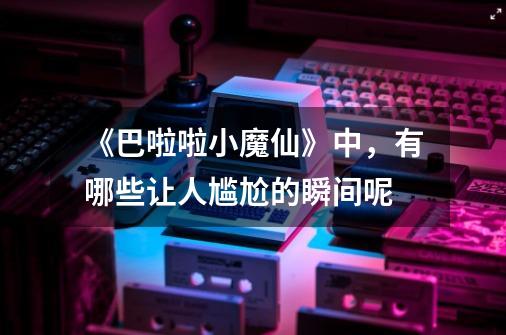 《巴啦啦小魔仙》中,有哪些让人尴尬的瞬间呢-第1张-游戏信息-龙启网