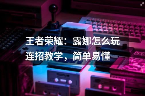 王者荣耀:露娜怎么玩连招教学,简单易懂-第1张-游戏信息-龙启网