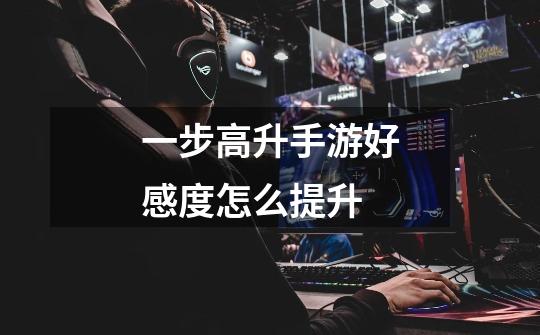 一步高升手游好感度怎么提升-第1张-游戏信息-龙启网