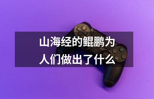 山海经的鲲鹏为人们做出了什么-第1张-游戏信息-龙启网