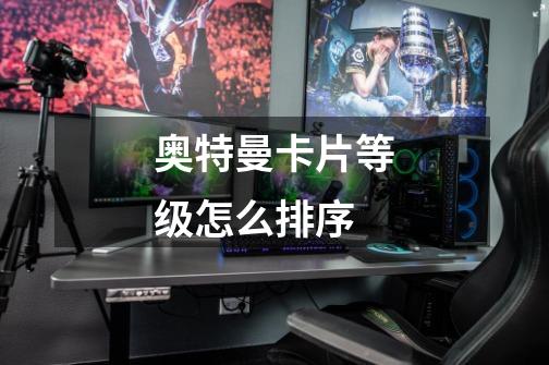 奥特曼卡片等级怎么排序-第1张-游戏信息-龙启网