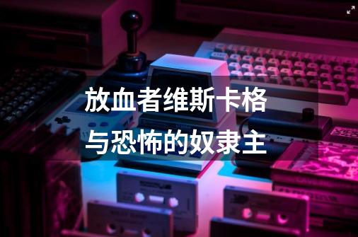 放血者维斯卡格 与恐怖的奴隶主-第1张-游戏信息-龙启网