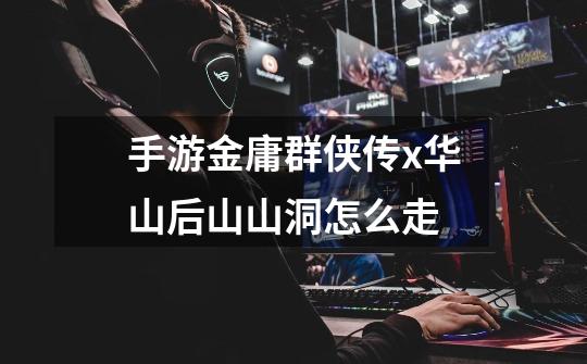 手游金庸群侠传x华山后山山洞怎么走-第1张-游戏信息-龙启网