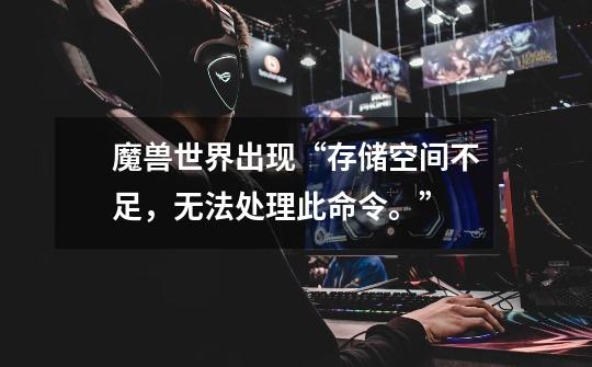 魔兽世界出现“存储空间不足，无法处理此命令。”-第1张-游戏信息-龙启网