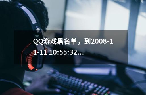 QQ游戏黑名单，到2008-11-11 10:55:32，解封。是什么意思-第1张-游戏信息-龙启网