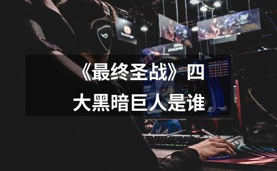 《最终圣战》四大黑暗巨人是谁-第1张-游戏信息-龙启网