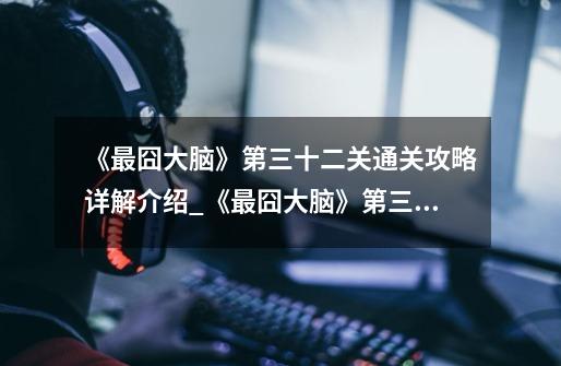 《最囧大脑》第三十二关通关攻略详解介绍_《最囧大脑》第三十二关通关攻略详解是什么-第1张-游戏信息-龙启网