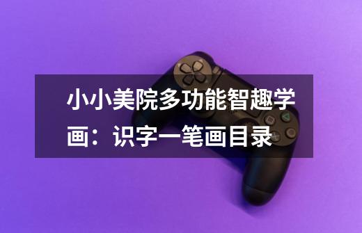 小小美院多功能智趣学画:识字一笔画目录-第1张-游戏信息-龙启网