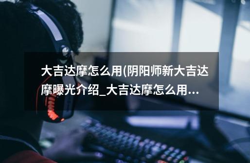 大吉达摩怎么用(阴阳师新大吉达摩曝光介绍_大吉达摩怎么用(阴阳师新大吉达摩曝光是什么-第1张-游戏信息-龙启网