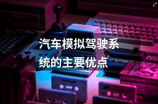 汽车模拟驾驶系统的主要优点-第1张-游戏信息-龙启网