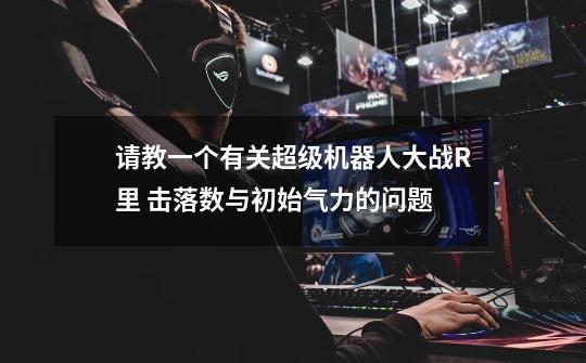 请教一个有关超级机器人大战R里 击落数与初始气力的问题-第1张-游戏信息-龙启网