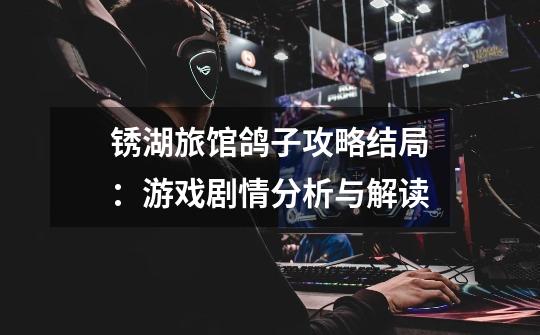 锈湖旅馆鸽子攻略结局:游戏剧情分析与解读-第1张-游戏信息-龙启网