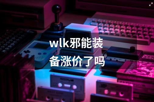 wlk邪能装备涨价了吗-第1张-游戏信息-龙启网