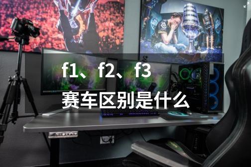 f1、f2、f3赛车区别是什么-第1张-游戏信息-龙启网