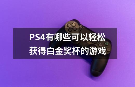 PS4有哪些可以轻松获得白金奖杯的游戏-第1张-游戏信息-龙启网