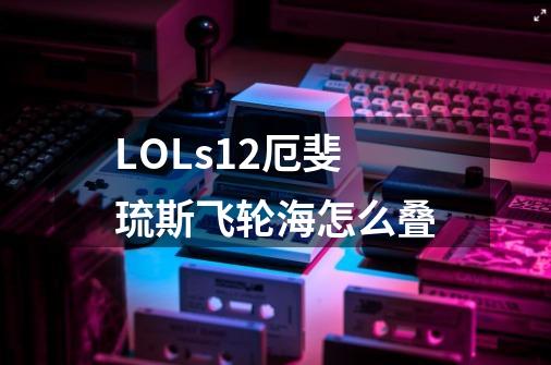 LOLs12厄斐琉斯飞轮海怎么叠-第1张-游戏信息-龙启网