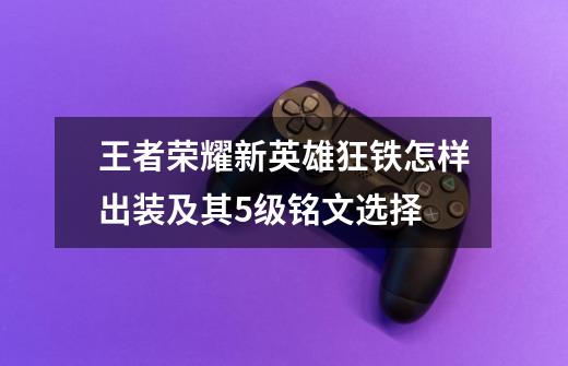 王者荣耀新英雄狂铁怎样出装及其5级铭文选择-第1张-游戏信息-龙启网