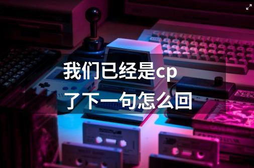 我们已经是cp了下一句怎么回-第1张-游戏信息-龙启网