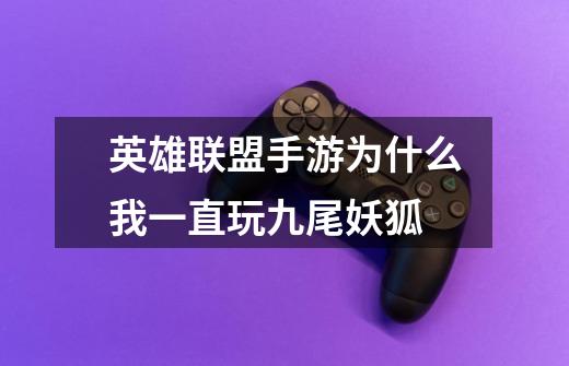 英雄联盟手游为什么我一直玩九尾妖狐-第1张-游戏信息-龙启网
