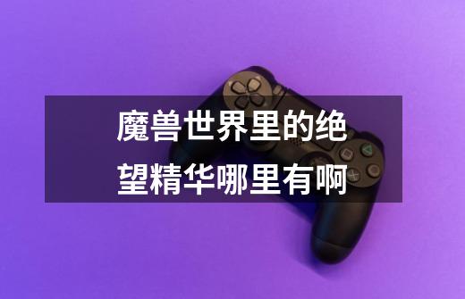 魔兽世界里的绝望精华哪里有啊-第1张-游戏信息-龙启网