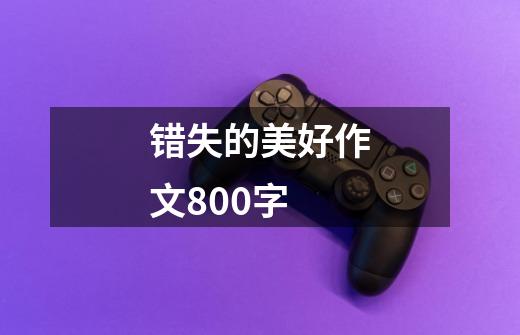 错失的美好作文800字-第1张-游戏信息-龙启网
