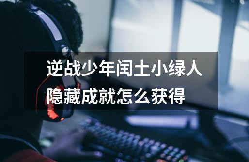 逆战少年闰土小绿人隐藏成就怎么获得-第1张-游戏信息-龙启网