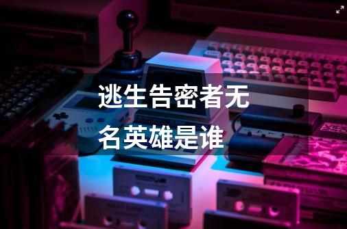 逃生告密者无名英雄是谁-第1张-游戏信息-龙启网