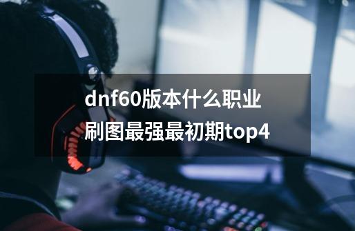 dnf60版本什么职业刷图最强最初期top4-第1张-游戏信息-龙启网