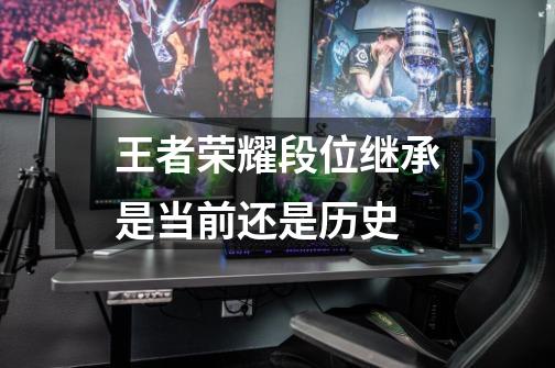 王者荣耀段位继承是当前还是历史-第1张-游戏信息-龙启网