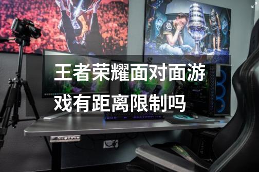 王者荣耀面对面游戏有距离限制吗-第1张-游戏信息-龙启网