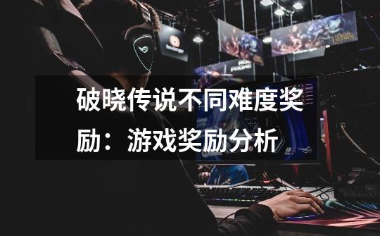 破晓传说不同难度奖励:游戏奖励分析-第1张-游戏信息-龙启网