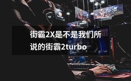 街霸2X是不是我们所说的街霸2turbo-第1张-游戏信息-龙启网