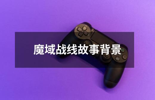 魔域战线故事背景-第1张-游戏信息-龙启网