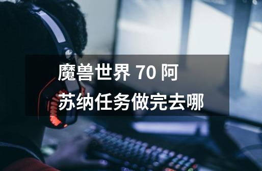 魔兽世界 7.0 阿苏纳任务做完去哪-第1张-游戏信息-龙启网