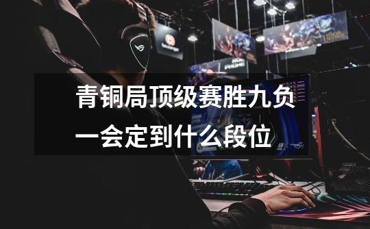 青铜局顶级赛胜九负一会定到什么段位-第1张-游戏信息-龙启网