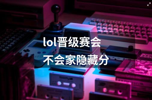 lol晋级赛会不会家隐藏分-第1张-游戏信息-龙启网