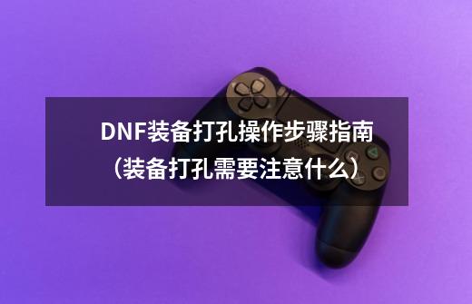 DNF装备打孔操作步骤指南(装备打孔需要注意什么)-第1张-游戏信息-龙启网