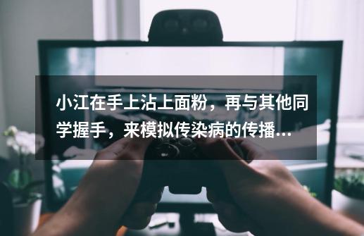小江在手上沾上面粉,再与其他同学握手,来模拟传染病的传播过程.(1)在这个模拟实验中,小江手上的面-第1张-游戏信息-龙启网