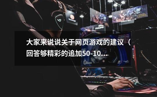 大家来说说关于网页游戏的建议（回答够精彩的追加50-100分！）-第1张-游戏信息-龙启网