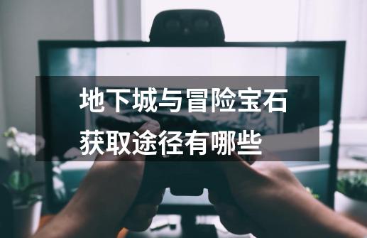 地下城与冒险宝石获取途径有哪些-第1张-游戏信息-龙启网