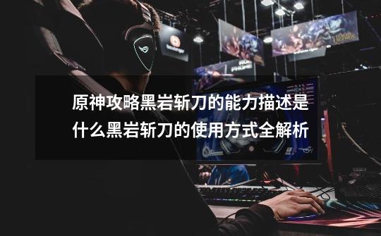 原神攻略黑岩斩刀的能力描述是什么黑岩斩刀的使用方式全解析-第1张-游戏信息-龙启网