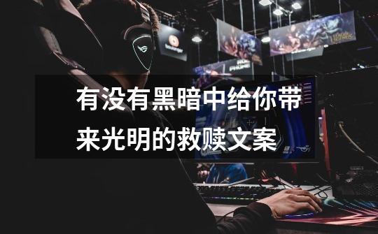 有没有黑暗中给你带来光明的救赎文案-第1张-游戏信息-龙启网