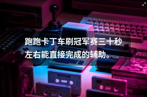 跑跑卡丁车刷冠军赛三十秒左右能直接完成的辅助。-第1张-游戏信息-龙启网