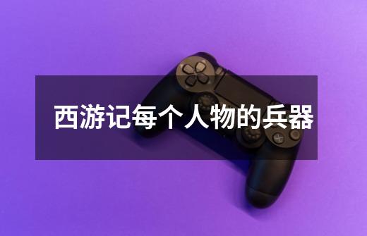 西游记每个人物的兵器-第1张-游戏信息-龙启网