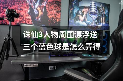 诛仙3人物周围漂浮送三个蓝色球是怎么弄得-第1张-游戏信息-龙启网