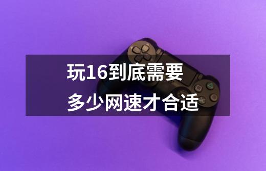 玩1.6到底需要多少网速才合适-第1张-游戏信息-龙启网