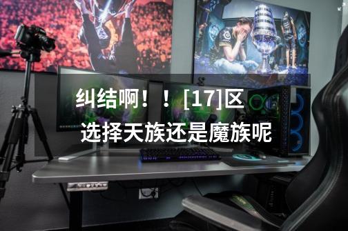 纠结啊！！[17]区  选择天族还是魔族呢-第1张-游戏信息-龙启网