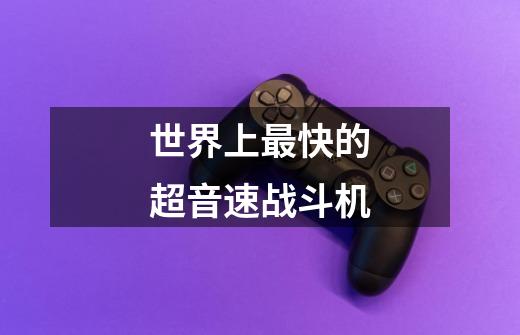 世界上最快的超音速战斗机-第1张-游戏信息-龙启网