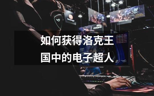 如何获得洛克王国中的电子超人-第1张-游戏信息-龙启网