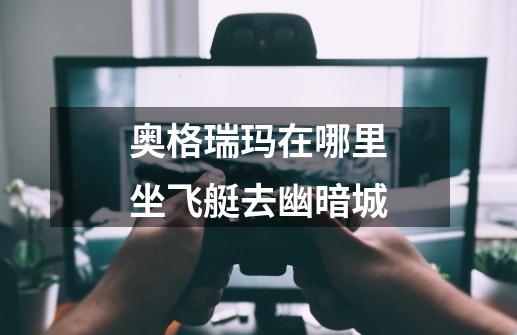 奥格瑞玛在哪里坐飞艇去幽暗城-第1张-游戏信息-龙启网